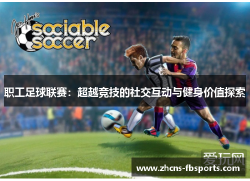 职工足球联赛:超越竞技的社交互动与健身价值探索 职工足球联赛:超越竞技的社交互动与健身价值探索