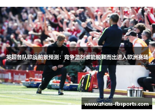 英超各队欧战前景预测：竞争激烈谁能脱颖而出进入欧洲赛场