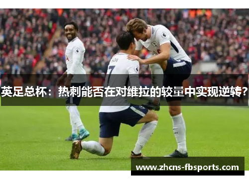 英足总杯:热刺能否在对维拉的较量中实现逆转? 英足总杯:热刺能否在对维拉的较量中实现逆转?