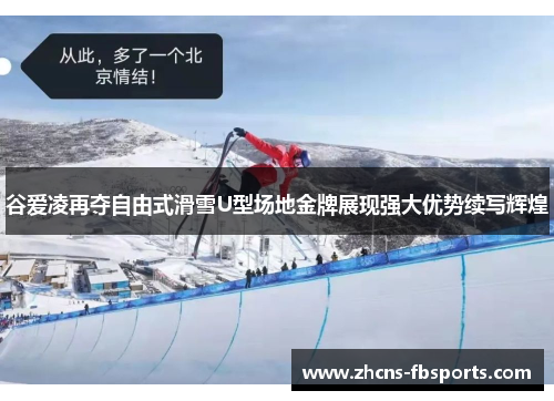 谷爱凌再夺自由式滑雪U型场地金牌展现强大优势续写辉煌