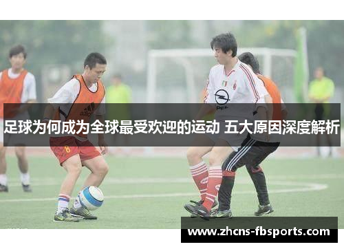 足球为何成为全球最受欢迎的运动 五大原因深度解析