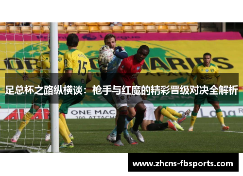 足总杯之路纵横谈:枪手与红魔的精彩晋级对决全解析 足总杯之路纵横谈:枪手与红魔的精彩晋级对决全解析
