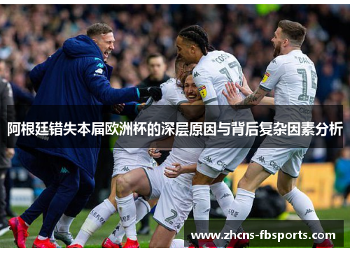 阿根廷错失本届欧洲杯的深层原因与背后复杂因素分析 阿根廷错失本届欧洲杯的深层原因与背后复杂因素分析