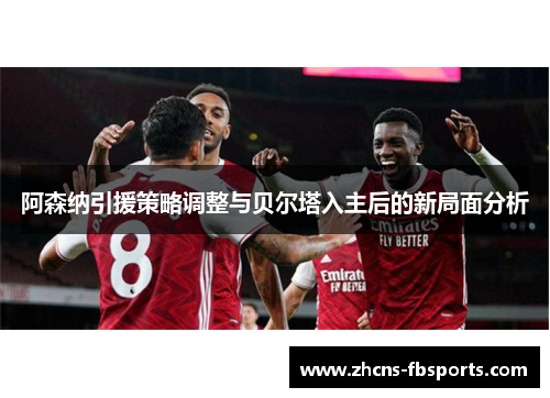 阿森纳引援策略调整与贝尔塔入主后的新局面分析