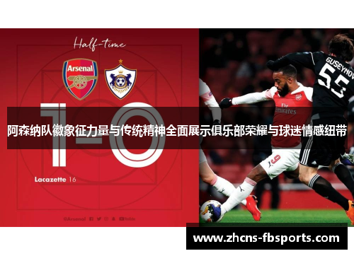 阿森纳队徽象征力量与传统精神全面展示俱乐部荣耀与球迷情感纽带