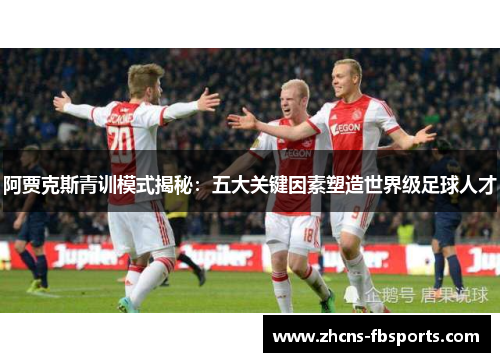 阿贾克斯青训模式揭秘:五大关键因素塑造世界级足球人才 阿贾克斯青训模式揭秘:五大关键因素塑造世界级足球人才