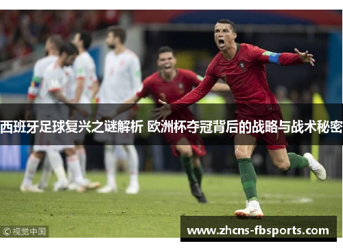 西班牙足球复兴之谜解析 欧洲杯夺冠背后的战略与战术秘密 西班牙足球复兴之谜解析 欧洲杯夺冠背后的战略与战术秘密
