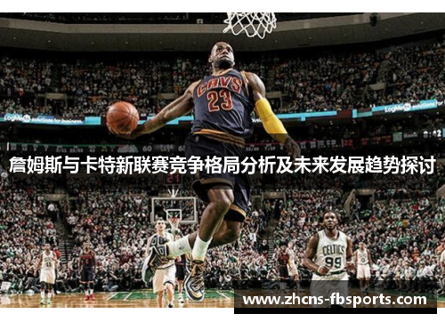 詹姆斯与卡特新联赛竞争格局分析及未来发展趋势探讨 詹姆斯与卡特新联赛竞争格局分析及未来发展趋势探讨