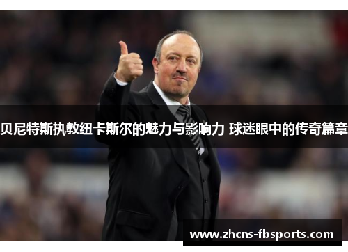 贝尼特斯执教纽卡斯尔的魅力与影响力 球迷眼中的传奇篇章