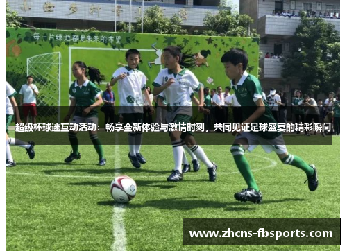 超级杯球迷互动活动:畅享全新体验与激情时刻,共同见证足球盛宴的精彩瞬间 超级杯球迷互动活动:畅享全新体验与激情时刻,共同见证足球盛宴的精彩瞬间