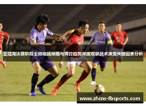 亚冠淘汰赛阶段主帅临场策略与博弈趋势深度观察战术演变关键因素分析 亚冠淘汰赛阶段主帅临场策略与博弈趋势深度观察战术演变关键因素分析
