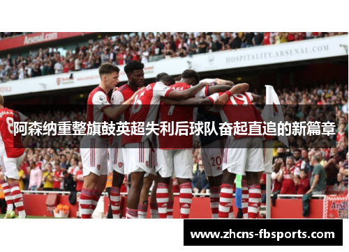 阿森纳重整旗鼓英超失利后球队奋起直追的新篇章 阿森纳重整旗鼓英超失利后球队奋起直追的新篇章