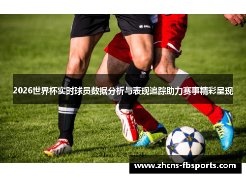 2026世界杯实时球员数据分析与表现追踪助力赛事精彩呈现