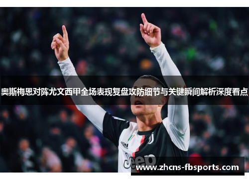 奥斯梅恩对阵尤文西甲全场表现复盘攻防细节与关键瞬间解析深度看点