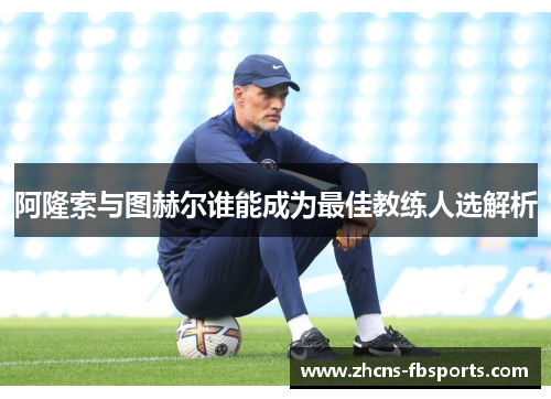 阿隆索与图赫尔谁能成为最佳教练人选解析 阿隆索与图赫尔谁能成为最佳教练人选解析