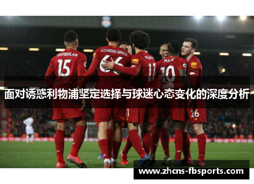 面对诱惑利物浦坚定选择与球迷心态变化的深度分析 面对诱惑利物浦坚定选择与球迷心态变化的深度分析