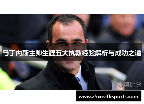马丁内斯主帅生涯五大执教经验解析与成功之道 马丁内斯主帅生涯五大执教经验解析与成功之道