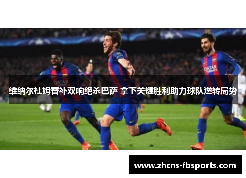 维纳尔杜姆替补双响绝杀巴萨 拿下关键胜利助力球队逆转局势 维纳尔杜姆替补双响绝杀巴萨 拿下关键胜利助力球队逆转局势