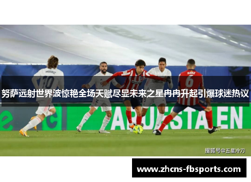 努萨远射世界波惊艳全场天赋尽显未来之星冉冉升起引爆球迷热议